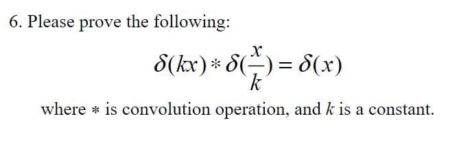 6. Please prove the following:
X
8(kx) * 8(~) = 8(x)
k
where is convolution operation, and k is a constant.