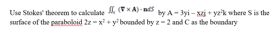 Use Stokes' theorem to calculate I, (V × A) · ndS
surface of the paraboloid 2z = x² + y² bounded by z = 2 and C as the boundary
by A = 3yi – xzį + yz?k where S is the
