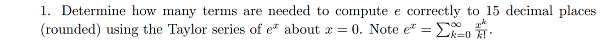 1. Determine how many terms are needed to compute e correctly to 15 decimal places
xk
(rounded) using the Taylor series of eª about x = 0. Note e² = [0%/1