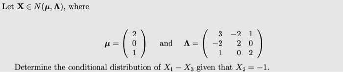 Let X EN(μ, A), where
3 2 1
-- () ---(B)
fl= 0
and A =
-2 20
1 02
Determine the conditional distribution of X₁ X3 given that X₂ = -1.