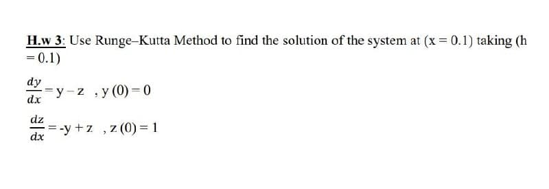 H.w 3: Use Runge-Kutta Method to find the solution of the system at (x 0.1) taking (h
= 0.1)
dy
-y-z ,y (0) = 0
dx
dz
-y +z , z (0) = 1
dx
