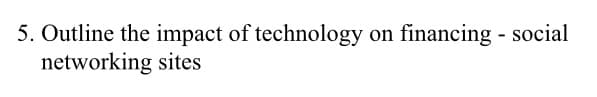 5. Outline the impact of technology on financing - social
networking sites
