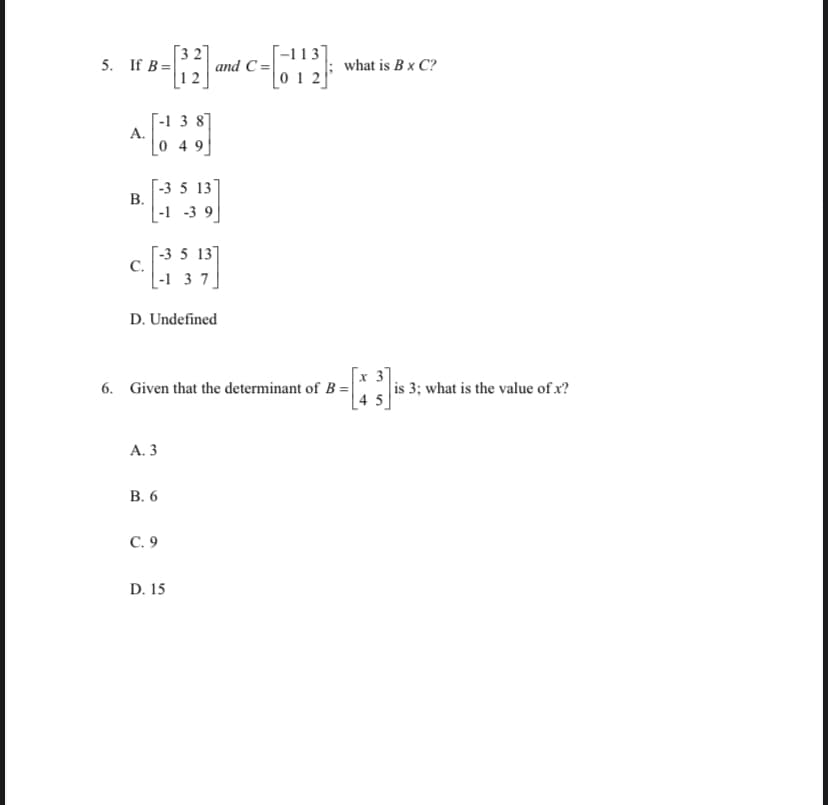 [32
and C =
|12
[-113]
|0 2]
5. If B=
what is Bx C?
[-1 3 8]
А.
|0 4 9]
[-3 5 13)
|-1 -3 9
[-3 5 13]
C.
[-1 3 7_
D. Undefined
x 3]
6. Given that the determinant of B = is 3; what is the value of x?
| 4 5
А. 3
В. 6
С.9
D. 15
B.
