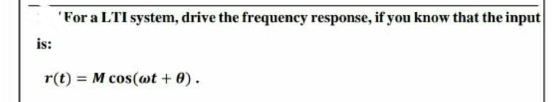 'For a LTI system, drive the frequency response, if you know that the input
is:
r(t) = M cos(@t + 0).
%3D
