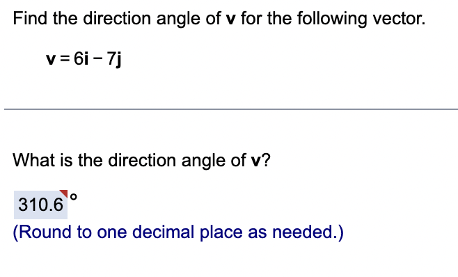 Find the direction angle of v for the following vector.
v = 6i - 7j
What is the direction angle of v?
310.6
(Round to one decimal place as needed.)
