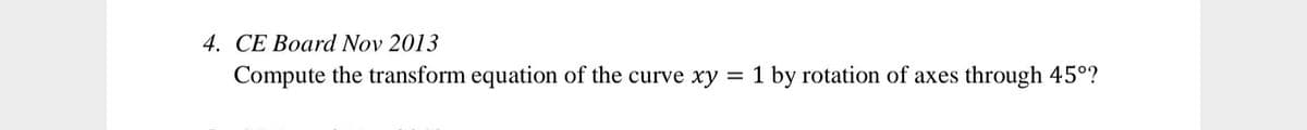 4. CE Board Nov 2013
Compute the transform equation of the curve xy =
1 by rotation of axes through 45°?
