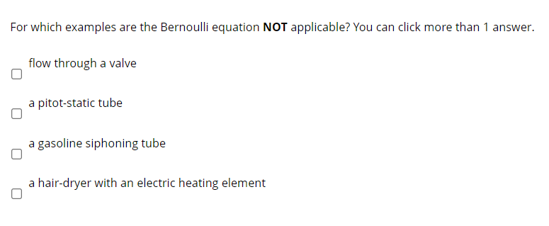 For which examples are the Bernoulli equation NOT applicable? You can click more than 1 answer.
flow through a valve
a pitot-static tube
a gasoline siphoning tube
a hair-dryer with an electric heating element
