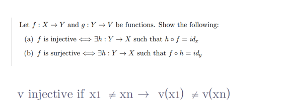 Let f: X→ Y and g: Y→ V be functions. Show the following:
(a) f is injective
3h: Y→X such that ho f = id
(b) f is surjective
3h: Y→X such that foh = idy
v injective if x1 xn → v(x1) = v(xn)