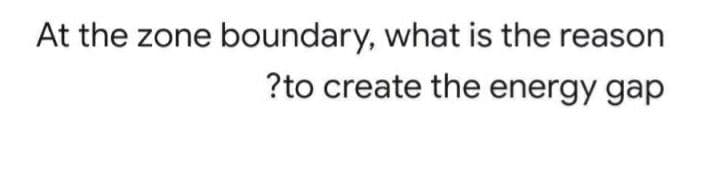 At the zone boundary, what is the reason
?to create the energy gap