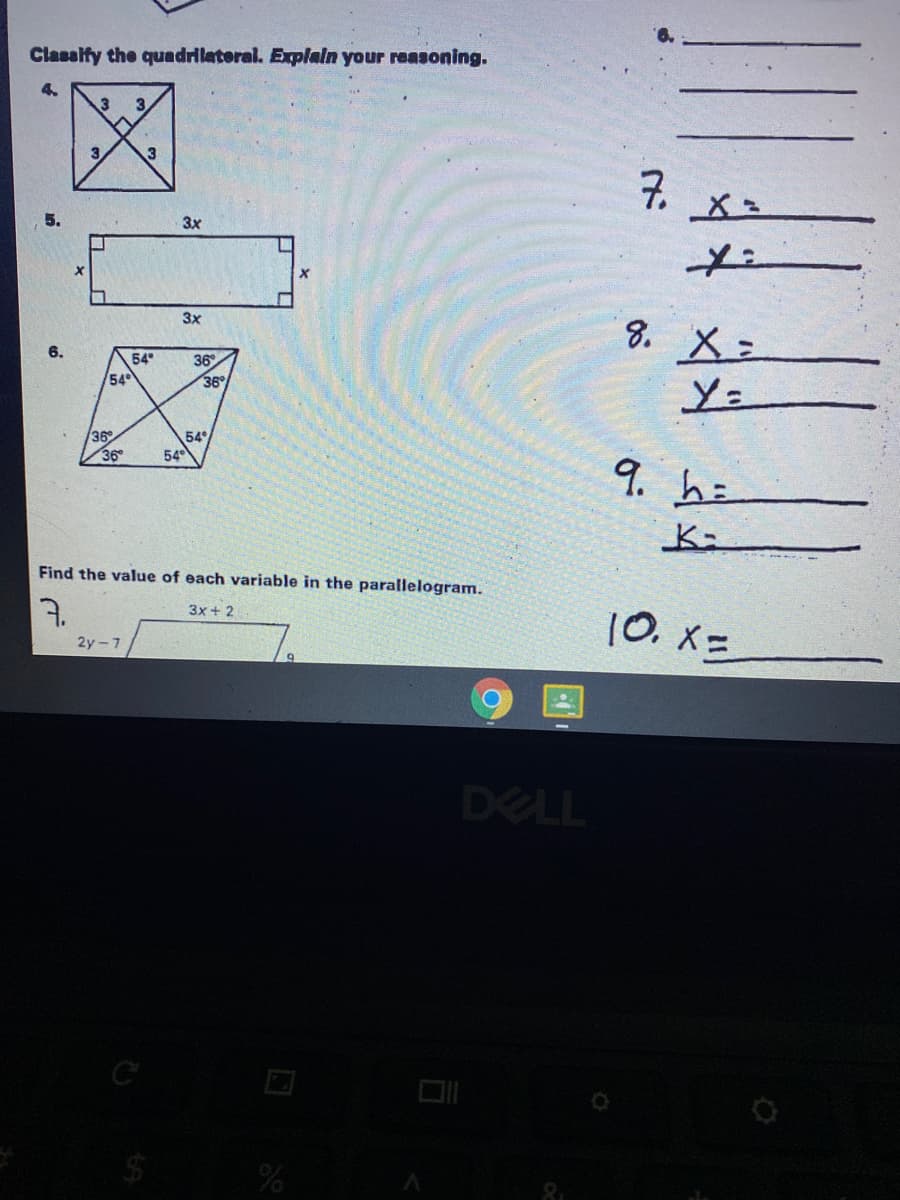 Classify the quadrilateral. Explain your reasoning.
4.
3 3
3
7.
3x
3x
8. X =
6.
54
36
54
36
Y=
36
36
54
54
Find the value of each variable in the parallelogram.
7.
3x + 2
10. X=
2y-7
DELL
