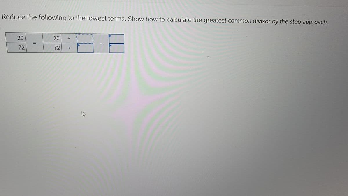 Reduce the following to the lowest terms. Show how to calculate the greatest common divisor by the step approach.
20
72
11
20
72
4.
+
K