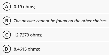 A
0.19 ohms;
B The answer cannot be found on the other choices.
(c) 12.7273 ohms;
D) 8.4615 ohms;