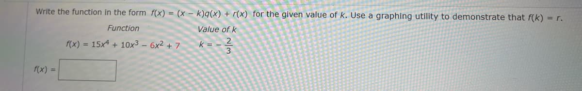 Write the function in the form f(x) = (x - k)q(x) + r(x) for the given value of k. Use a graphing utility to demonstrate that f(k) = r.
Function
Value of k
f(x) = 15x4 + 10x³ - 6x² + 7
k =
2
3
f(x) =