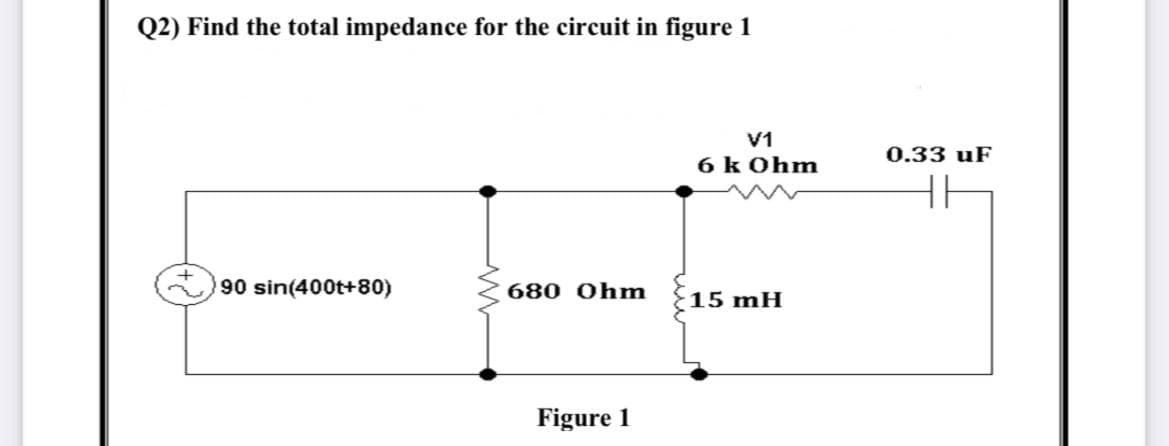 Q2) Find the total impedance for the circuit in figure 1
V1
0.33 uF
6 k Ohm
90 sin(400t+80)
680 Ohm
15 mH
Figure 1
