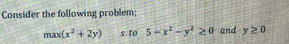 Consider the following problem;
max(x? + 2y)
s. to 5-x - y² >0 and y 20
