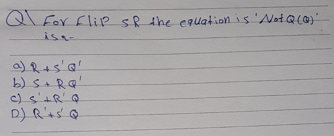 Q For Flip sR the equation is 'NotQLQ)'
a) R+s'Q'
b) S+ RQ
c) s'+R' Q
D) R'ts @
