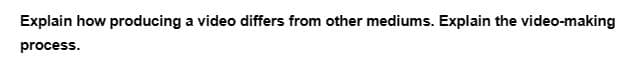 Explain how producing a video differs from other mediums. Explain the video-making
process.
