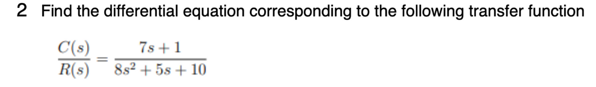 2 Find the differential equation corresponding to the following transfer function
C(s)
7s+1
R(s) 8s² + 5s + 10
=