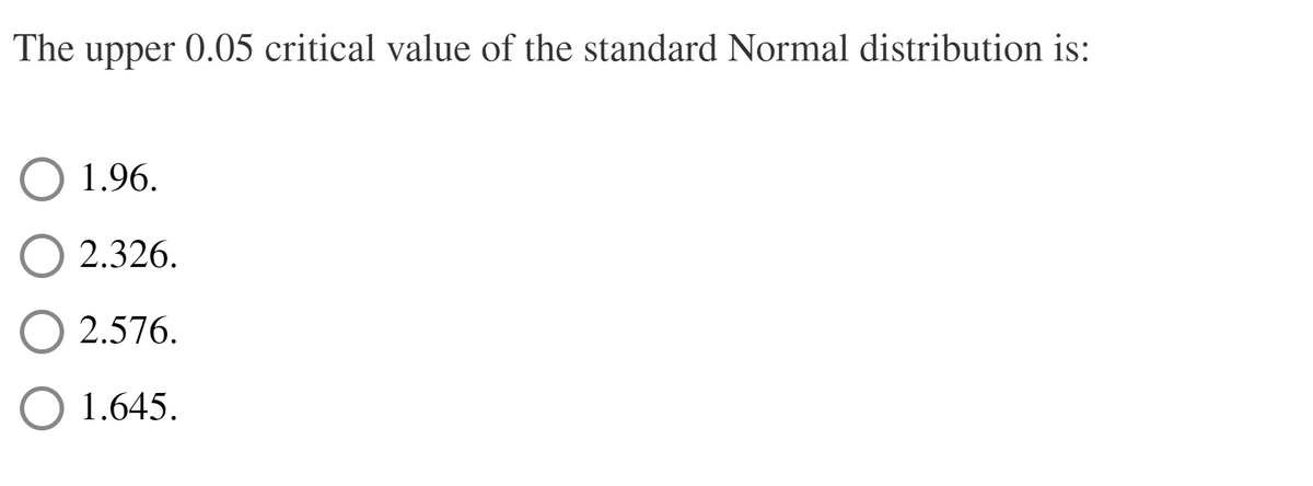 The upper 0.05 critical value of the standard Normal distribution is:
O 1.96.
2.326.
2.576.
O 1.645.
