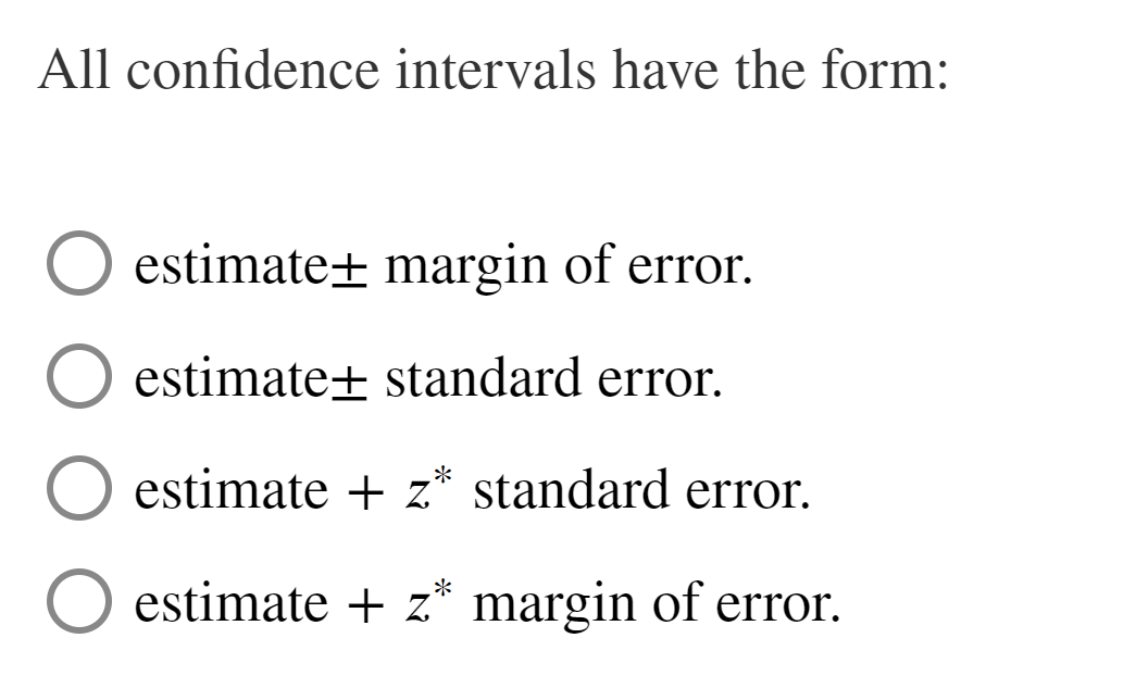 All confidence intervals have the form:
estimate± margin of error.
estimate± standard error.
estimate + z.* standard error.
estimate + z* margin of error.
