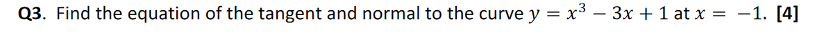 Q3. Find the equation of the tangent and normal to the curve y = x³ – 3x + 1 at x = -1. [4]
