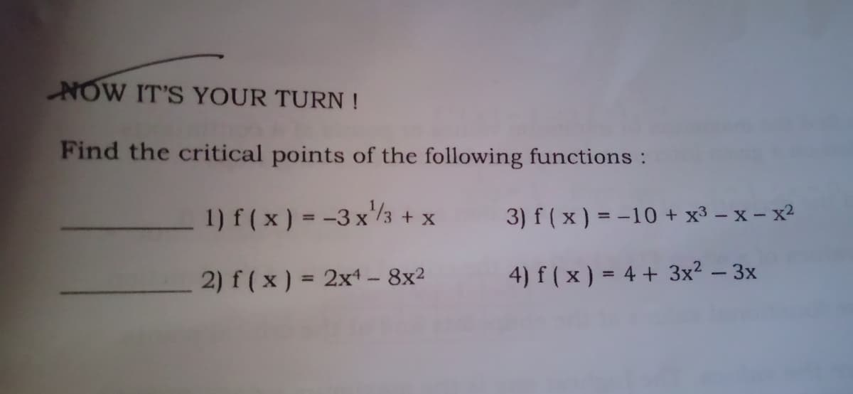 NOW IT'S YOUR TURN !
Find the critical points of the following functions :
1) f ( x) = -3 x3 + x
3) f ( x) = -10 + x³ – x – x2
2) f (x) = 2x – 8x²
4) f ( x) = 4 + 3x? – 3x
%3D
