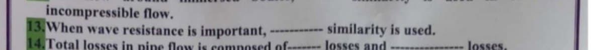 incompressible flow.
13.When wave resistance is important,
14. Total losses in pine flow is comnosed of-- losses and
similarity is used.
losses.
