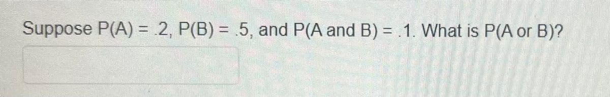 Suppose P(A) = .2, P(B) = 5, and P(A and B) = 1. What is P(A or B)?
