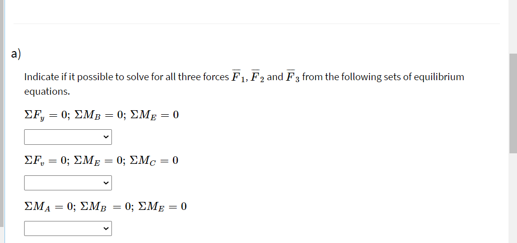 Indicate if it possible to solve for all three forces F1, F2 and F3 from the following sets of equilibrium
equations.
EF, =
- 0; ΣM0; ΣΜΕ-0
ΣF, -0; ΣΜΕ
-0; ΣM-0
ΣΜΑ
0; ΣΜΒ
0; ΣΜΕ =0
