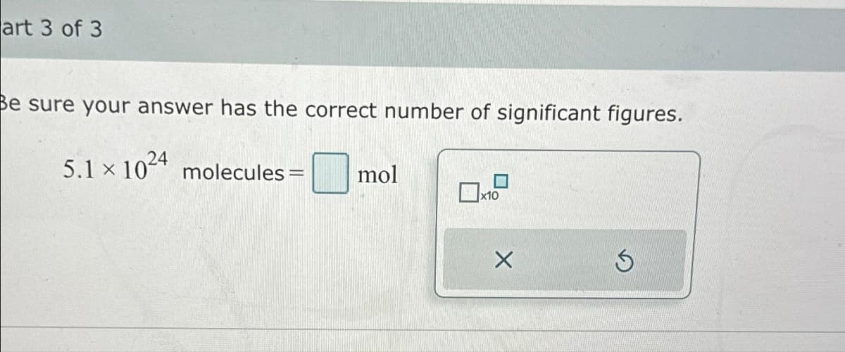 art 3 of 3
Be sure your answer has the correct number of significant figures.
5.1 x 1024 molecules = mol
x10
5