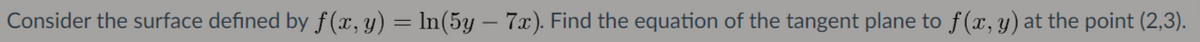 Consider the surface defined by f (x, y) = ln(5y – 7x). Find the equation of the tangent plane to f(x, y) at the point (2,3).
