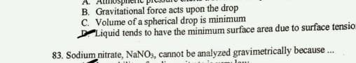 B. Gravitational force acts upon the drop
C. Volume of a spherical drop is minimum
Liquid tends to have the minimum surface area due to surface tensio
83. Sodium nitrate, NaNO3, cannot be analyzed gravimetrically because ...