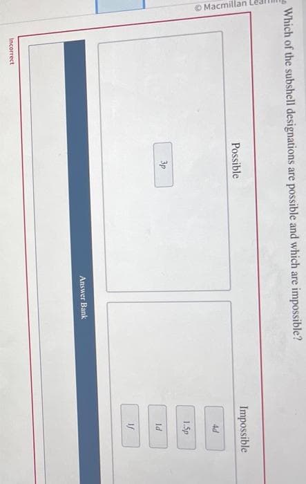 Which of the subshell designations are possible and which are impossible?
Macmillan Leal
Incorrect
Possible
3p
Answer Bank
Impossible
4d
1.5p
ld
S
If