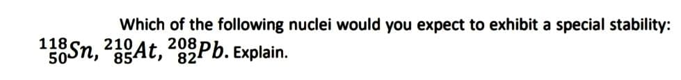 Which of the following nuclei would you expect to exhibit a special stability:
118Sn, 21At, 202Pb. Explain.
50
82