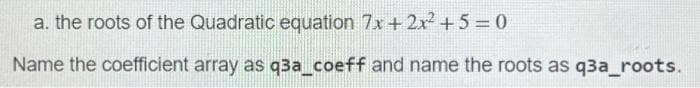 a. the roots of the Quadratic equation 7x + 2x² +5 = 0
Name the coefficient array as q3a_coeff and name the roots as q3a_roots.