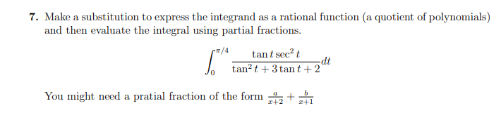 7. Make a substitution to express the integrand as a rational function (a quotient of polynomials)
and then evaluate the integral using partial fractions.
√™¹
You might need a pratial fraction of the form 2 + x+1
tant sec² t
tan²t + 3 tant+2
-dt