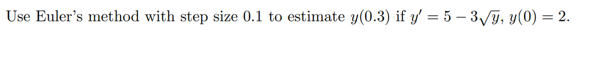 Use Euler's method with step size 0.1 to estimate y(0.3) if y' = 5 – 3√y, y(0) = 2.