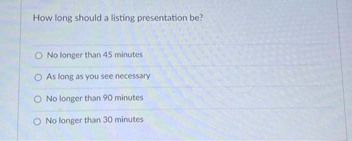 How long should a listing presentation be?
O No longer than 45 minutes
O As long as you see necessary
O No longer than 90 minutes
No longer than 30 minutes