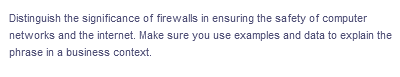 Distinguish the significance of firewalls in ensuring the safety of computer
networks and the internet. Make sure you use examples and data to explain the
phrase in a business context.