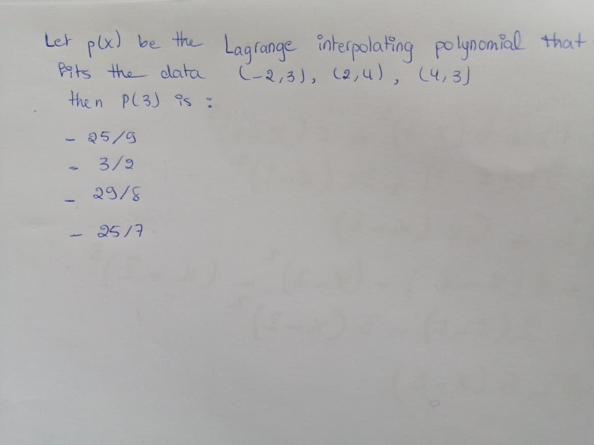 Let plx) be the Lagrange interpolating polynomial that
C-2,3), (2,4), (4,3)
Ats the data
the n P(3) 9s :
25/9
3/2
29/8
25/7
