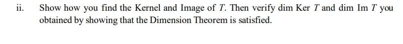 Show how you find the Kernel and Image of T. Then verify dim Ker T and dim Im T you
obtained by showing that the Dimension Theorem is satisfied.
ii.
