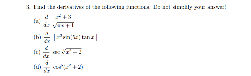 3. Find the derivatives of the following functions. Do not simplify your answer!
d x2 +3
(a)
da νπα +1
d
(b) -
[x sin(5x) tan x
dx
(c)
d.
sec Vx2 + 2
dx
d
cos (x² + 2)
(d)
dx
