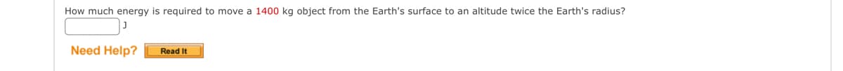 How much energy is required to move a 1400 kg object from the Earth's surface to an altitude twice the Earth's radius?
Need Help?
Read It