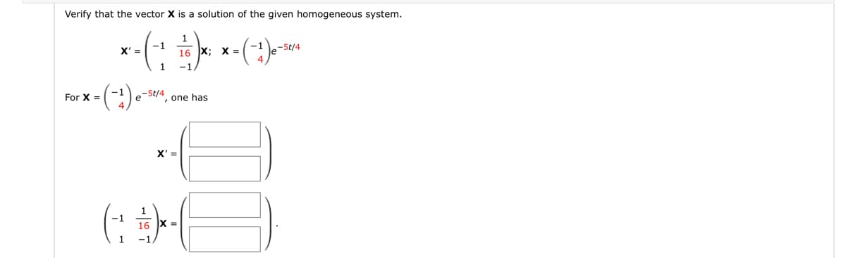 Verify that the vector X is a solution of the given homogeneous system.
1
-1
-5t/4
* - (- ² ² 6 )*; x = (-²) 0-²4²4
X' =
16 X; X
1
-1.
= (-₁) e
For X =
(- :
1
-5t/4
1
, one has
X'=
16 X=
0000