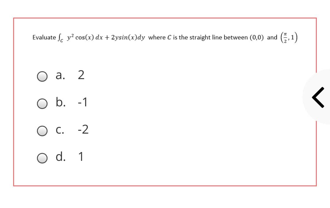 Evaluate S. y? cos(x) dx + 2ysin(x)dy where C is the straight line between (0,0) and (5,1)
O a.
O b. -1
Ос. -2
O d. 1
