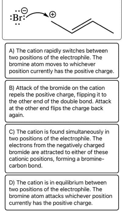 Choose the best explanation for the
proposed curved arrow mechanism for the
second step of an electrophilic addition
reaction of butadiene with HBr.
:Br
+
+
:Br: