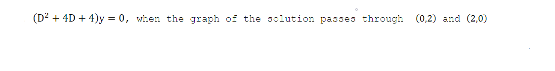 (D² + 4D + 4)y = 0, when the graph of the solution passes through
(0,2) and (2,0)
