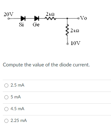 20V
2 ka
Vo
Si
Ge
2kQ
10V
Compute the value of the diode current.
O 2.5 mA
O 5 mA
O 4.5 mA
O 2.25 mA
