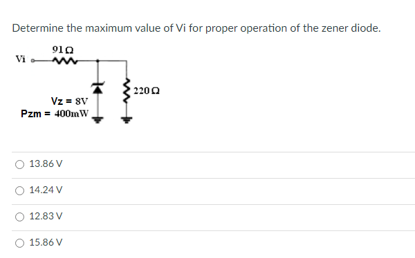 Determine the maximum value of Vi for proper operation of the zener diode.
910
Vi
2200
Vz = 8v
Pzm = 400mW,
13.86 V
O 14.24 V
12.83 V
15.86 V
