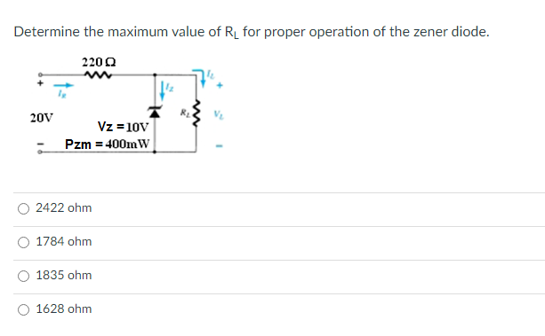 Determine the maximum value of R_ for proper operation of the zener diode.
220 0
20V
Vz =10V
Pzm = 400mW
2422 ohm
1784 ohm
1835 ohm
O 1628 ohm
